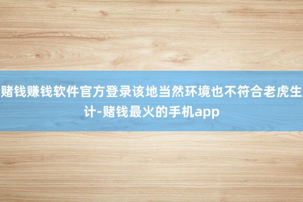 赌钱赚钱软件官方登录该地当然环境也不符合老虎生计-赌钱最火的手机app