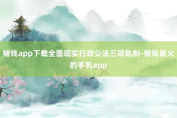 赌钱app下载全面现实行政公法三项轨制-赌钱最火的手机app