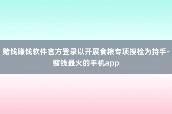 赌钱赚钱软件官方登录以开展食粮专项搜检为持手-赌钱最火的手机app