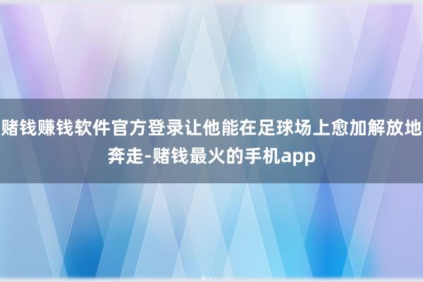 赌钱赚钱软件官方登录让他能在足球场上愈加解放地奔走-赌钱最火的手机app