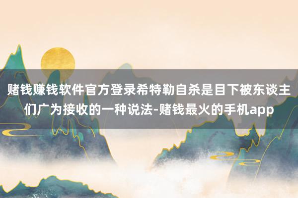 赌钱赚钱软件官方登录希特勒自杀是目下被东谈主们广为接收的一种说法-赌钱最火的手机app