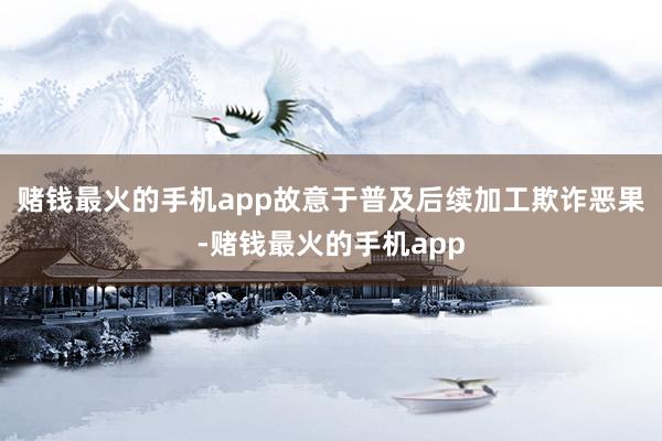 赌钱最火的手机app故意于普及后续加工欺诈恶果-赌钱最火的手机app