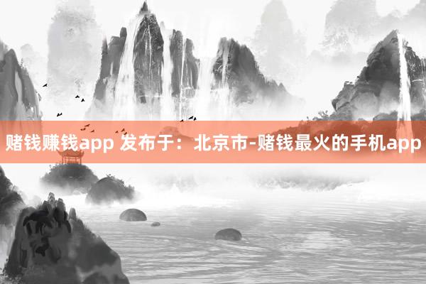 赌钱赚钱app 发布于：北京市-赌钱最火的手机app