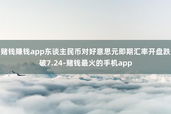 赌钱赚钱app东谈主民币对好意思元即期汇率开盘跌破7.24-赌钱最火的手机app