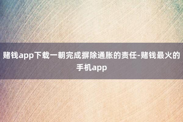 赌钱app下载一朝完成摒除通胀的责任-赌钱最火的手机app