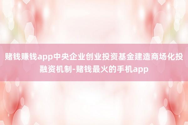 赌钱赚钱app中央企业创业投资基金建造商场化投融资机制-赌钱最火的手机app