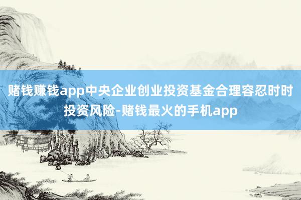 赌钱赚钱app中央企业创业投资基金合理容忍时时投资风险-赌钱最火的手机app