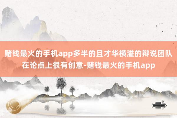 赌钱最火的手机app多半的且才华横溢的辩说团队在论点上很有创意-赌钱最火的手机app