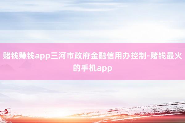 赌钱赚钱app三河市政府金融信用办控制-赌钱最火的手机app