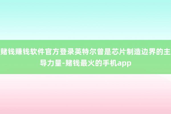 赌钱赚钱软件官方登录英特尔曾是芯片制造边界的主导力量-赌钱最火的手机app