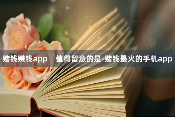 赌钱赚钱app    值得留意的是-赌钱最火的手机app