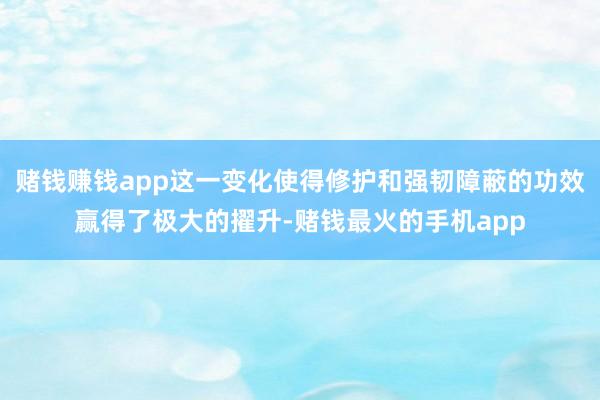 赌钱赚钱app这一变化使得修护和强韧障蔽的功效赢得了极大的擢升-赌钱最火的手机app