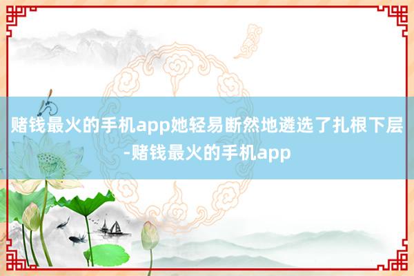 赌钱最火的手机app她轻易断然地遴选了扎根下层-赌钱最火的手机app