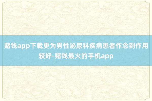 赌钱app下载更为男性泌尿科疾病患者作念到作用较好-赌钱最火的手机app