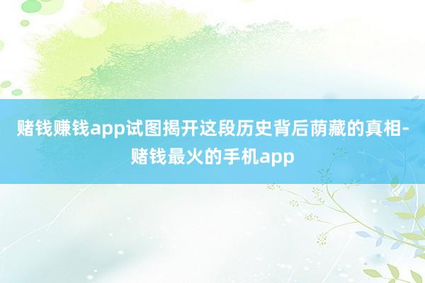 赌钱赚钱app试图揭开这段历史背后荫藏的真相-赌钱最火的手机app