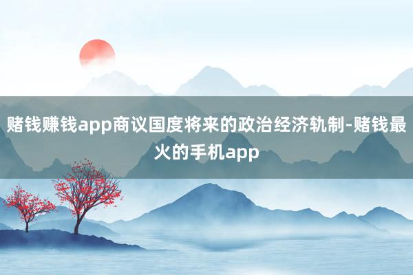 赌钱赚钱app商议国度将来的政治经济轨制-赌钱最火的手机app