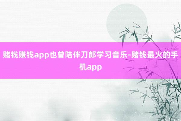 赌钱赚钱app也曾陪伴刀郎学习音乐-赌钱最火的手机app