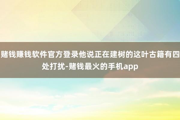 赌钱赚钱软件官方登录他说正在建树的这叶古籍有四处打扰-赌钱最火的手机app