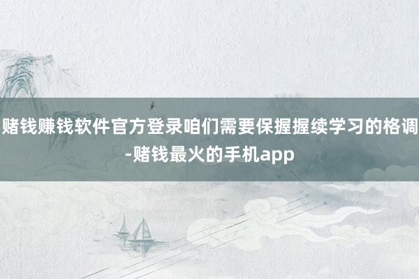 赌钱赚钱软件官方登录咱们需要保握握续学习的格调-赌钱最火的手机app