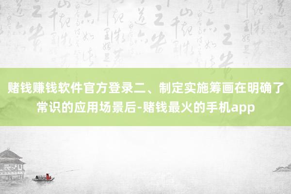 赌钱赚钱软件官方登录二、制定实施筹画在明确了常识的应用场景后-赌钱最火的手机app