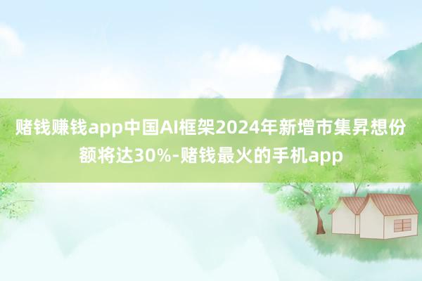 赌钱赚钱app中国AI框架2024年新增市集昇想份额将达30%-赌钱最火的手机app