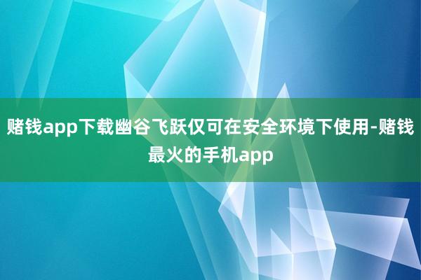 赌钱app下载幽谷飞跃仅可在安全环境下使用-赌钱最火的手机app