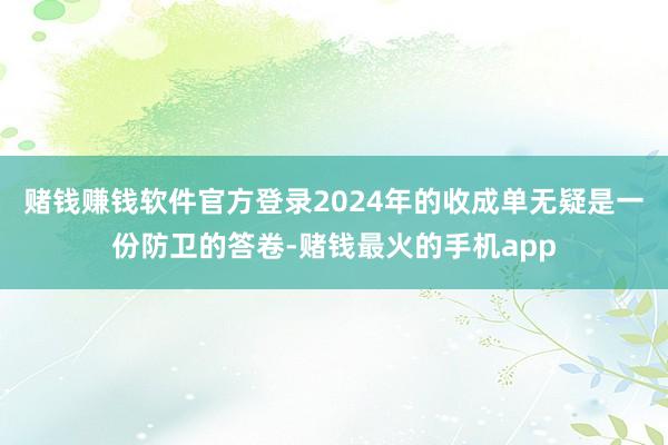 赌钱赚钱软件官方登录2024年的收成单无疑是一份防卫的答卷-赌钱最火的手机app