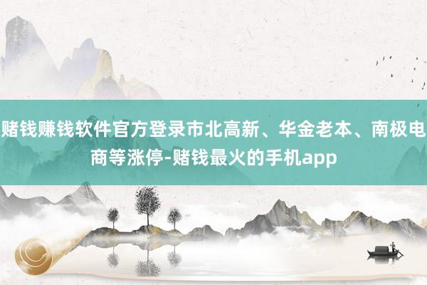 赌钱赚钱软件官方登录市北高新、华金老本、南极电商等涨停-赌钱最火的手机app