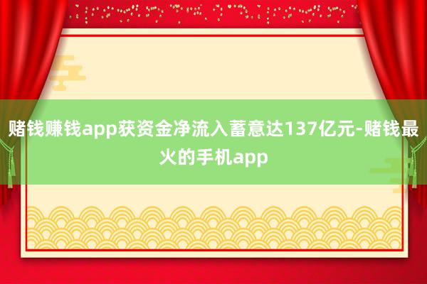 赌钱赚钱app获资金净流入蓄意达137亿元-赌钱最火的手机app