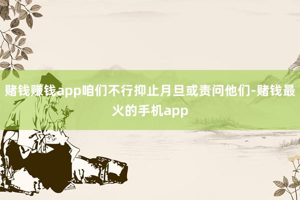 赌钱赚钱app咱们不行抑止月旦或责问他们-赌钱最火的手机app