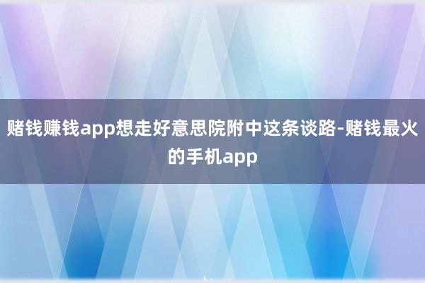 赌钱赚钱app想走好意思院附中这条谈路-赌钱最火的手机app
