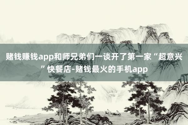 赌钱赚钱app和师兄弟们一谈开了第一家“超意兴”快餐店-赌钱最火的手机app
