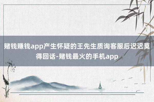 赌钱赚钱app产生怀疑的王先生质询客服后迟迟莫得回话-赌钱最火的手机app