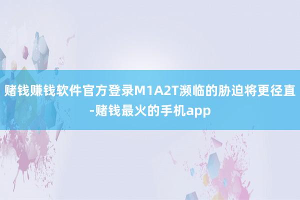 赌钱赚钱软件官方登录M1A2T濒临的胁迫将更径直-赌钱最火的手机app