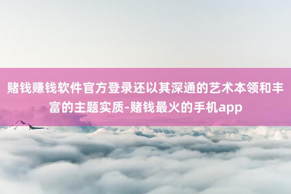 赌钱赚钱软件官方登录还以其深通的艺术本领和丰富的主题实质-赌钱最火的手机app