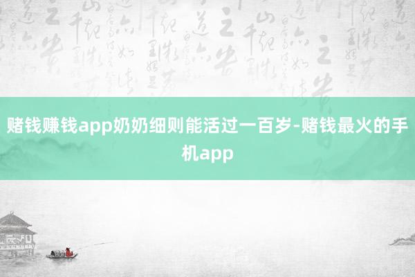 赌钱赚钱app奶奶细则能活过一百岁-赌钱最火的手机app