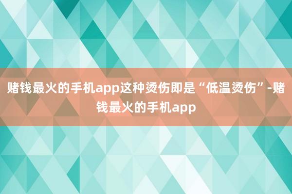 赌钱最火的手机app这种烫伤即是“低温烫伤”-赌钱最火的手机app