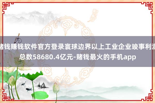 赌钱赚钱软件官方登录寰球边界以上工业企业竣事利润总数58680.4亿元-赌钱最火的手机app