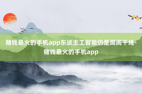 赌钱最火的手机app东谈主工智能仍是阛阓干线-赌钱最火的手机app