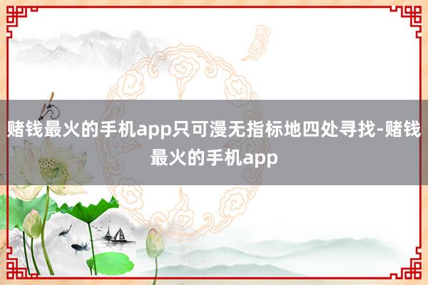 赌钱最火的手机app只可漫无指标地四处寻找-赌钱最火的手机app