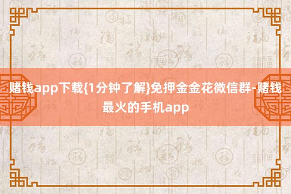 赌钱app下载{1分钟了解}免押金金花微信群-赌钱最火的手机app