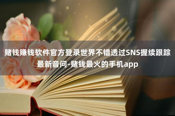 赌钱赚钱软件官方登录世界不错透过SNS握续跟踪最新音问-赌钱最火的手机app