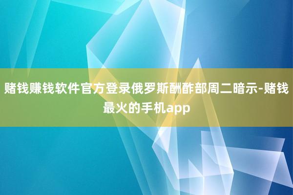 赌钱赚钱软件官方登录俄罗斯酬酢部周二暗示-赌钱最火的手机app