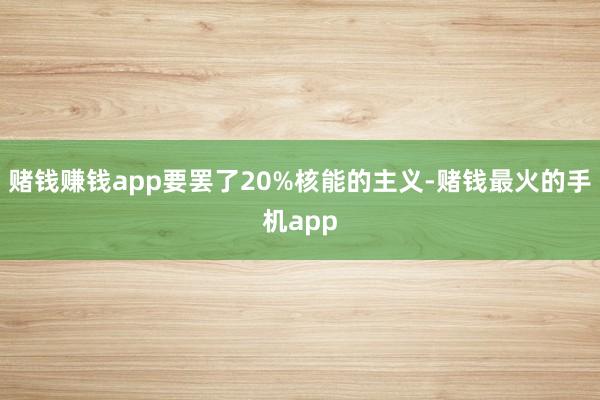 赌钱赚钱app要罢了20%核能的主义-赌钱最火的手机app