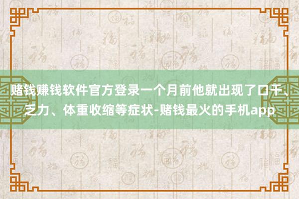 赌钱赚钱软件官方登录一个月前他就出现了口干、乏力、体重收缩等症状-赌钱最火的手机app