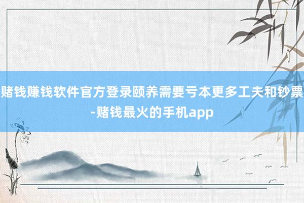 赌钱赚钱软件官方登录颐养需要亏本更多工夫和钞票-赌钱最火的手机app