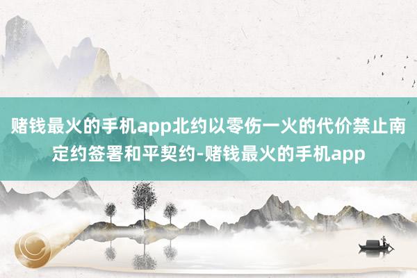赌钱最火的手机app北约以零伤一火的代价禁止南定约签署和平契约-赌钱最火的手机app
