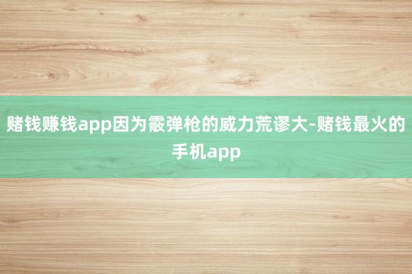 赌钱赚钱app因为霰弹枪的威力荒谬大-赌钱最火的手机app