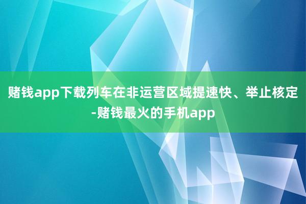 赌钱app下载列车在非运营区域提速快、举止核定-赌钱最火的手机app