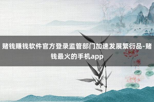 赌钱赚钱软件官方登录监管部门加速发展繁衍品-赌钱最火的手机app